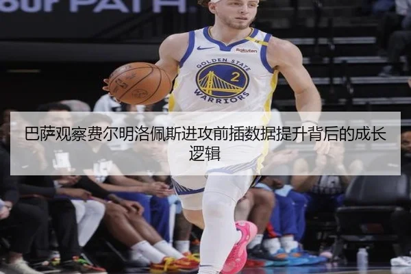 巴萨观察费尔明洛佩斯进攻前插数据提升背后的成长逻辑