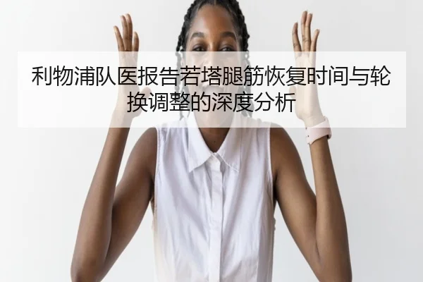 利物浦队医报告若塔腿筋恢复时间与轮换调整的深度分析