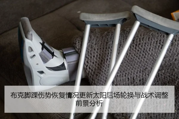 布克脚踝伤势恢复情况更新太阳后场轮换与战术调整前景分析