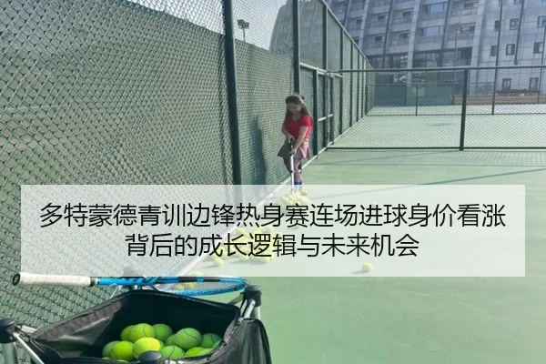 多特蒙德青训边锋热身赛连场进球身价看涨背后的成长逻辑与未来机会