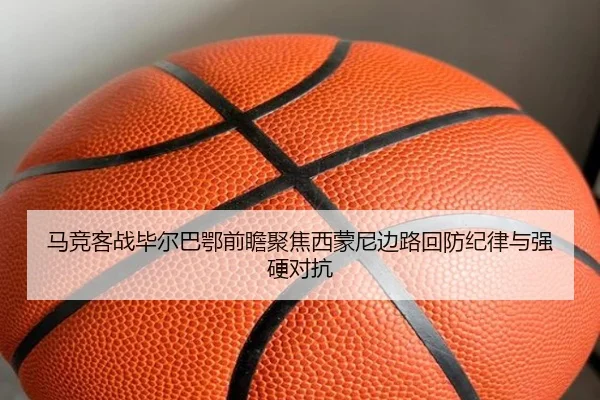 马竞客战毕尔巴鄂前瞻聚焦西蒙尼边路回防纪律与强硬对抗