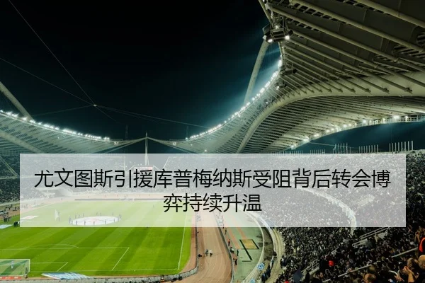 尤文图斯引援库普梅纳斯受阻背后转会博弈持续升温